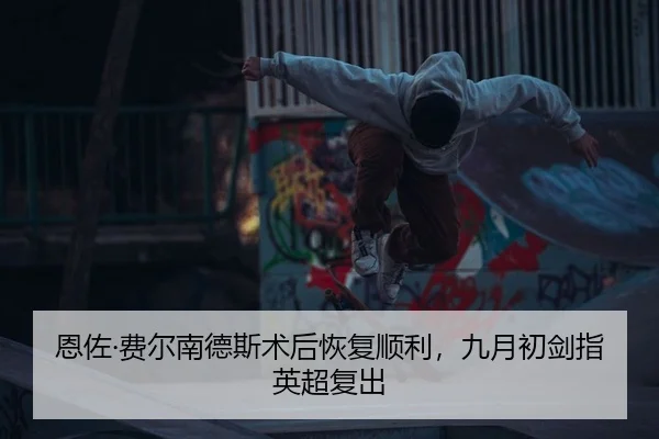 恩佐·费尔南德斯术后恢复顺利，九月初剑指英超复出